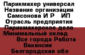 Парикмахер-универсал › Название организации ­ Самсонова И.Р., ИП › Отрасль предприятия ­ Парикмахерское дело › Минимальный оклад ­ 30 000 - Все города Работа » Вакансии   . Белгородская обл.